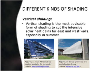 DIFFERENT KINDS OF SHADING
Vertical shading:
• Vertical shading is the most advisable
  form of shading to cut the intensive
  solar heat gains for east and west walls
  especially in summer.
 