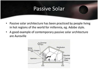 Passive Solar

• Passive solar architecture has been practiced by people living
  in hot regions of the world for millennia, eg. Adobe style.
• A good example of contemporary passive solar architecture
  are Auroville
 
