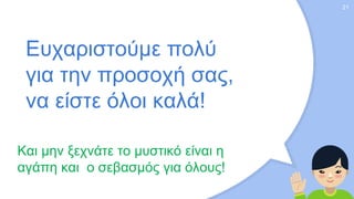 Ευχαριστούμε πολύ
για την προσοχή σας,
να είστε όλοι καλά!
Και μην ξεχνάτε το μυστικό είναι η
αγάπη και ο σεβασμός για όλους!
21
 