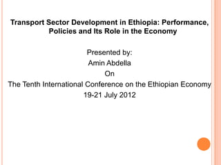 Transport Sector Development in Ethiopia: Performance,
           Policies and Its Role in the Economy

                        Presented by:
                         Amin Abdella
                             On
The Tenth International Conference on the Ethiopian Economy
                       19-21 July 2012
 