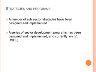 STRATEGIES AND PROGRAMS

?   A number of sub sector strategies have been
    designed and implemented

?   A series of sector development programs has been
    designed and implemented, and currently on IVth
    RSDP,
 