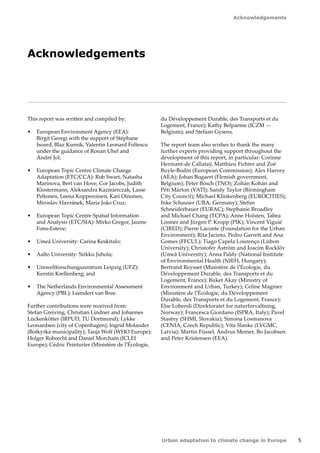 5 
Acknowledgements 
Urban adaptation to climate change in Europe 
Acknowledgements 
This report was written and compiled by: 
• European Environment Agency (EEA): 
Birgit Georgi with the support of Stéphane 
Isoard, Blaz Kurnik, Valentin Leonard Foltescu 
under the guidance of Ronan Uhel and 
André Jol; 
• European Topic Centre Climate Change 
Adaptation (ETC/CCA): Rob Swart, Natasha 
Marinova, Bert van Hove, Cor Jacobs, Judith 
Klostermann, Aleksandra Kazmierczak, Lasse 
Peltonen, Leena Kopperoinen, Kari Oinonen, 
Miroslav Havránek, Maria João Cruz; 
• European Topic Centre Spatial Information 
and Analysis (ETC/SIA): Mirko Gregor, Jaume 
Fons‑Esteve; 
• Umeå University: Carina Keskitalo; 
• Aalto University: Sirkku Juhola; 
• Umweltforschungszentrum Leipzig (UFZ): 
Kerstin Krellenberg; and 
• The Netherlands Environmental Assessment 
Agency (PBL): Leendert van Bree. 
Further contributions were received from: 
Stefan Greiving, Christian Lindner and Johannes 
Lückenkötter (IRPUD, TU Dortmund); Lykke 
Leonardsen (city of Copenhagen); Ingrid Molander 
(Botkyrka municipality); Tanja Wolf (WHO Europe); 
Holger Robrecht and Daniel Morchain (ICLEI 
Europe); Cédric Peinturier (Ministère de l'Écologie, 
du Développement Durable, des Transports et du 
Logement, France); Kathy Belpaeme (ICZM — 
Belgium); and Stefaan Gysens. 
The report team also wishes to thank the many 
further experts providing support throughout the 
development of this report, in particular: Corinne 
Hermant-de Callataÿ, Matthieu Fichter and Zoé 
Buyle-Bodin (European Commission); Alex Harvey 
(AEA); Johan Bogaert (Flemish government, 
Belgium); Peter Bosch (TNO); Zoltán Kohán and 
Péti Márton (VATI); Sandy Taylor (Birmingham 
City Council); Michael Klinkenberg (EUROCITIES); 
Inke Schauser (UBA, Germany); Stefan 
Schneiderbauer (EURAC); Stephanie Broadley 
and Michael Chang (TCPA); Anne Holsten, Tabea 
Lissner and Jürgen P. Kropp (PIK); Vincent Viguié 
(CIRED); Pierre Laconte (Foundation for the Urban 
Environment); Rita Jacinto, Pedro Garrett and Ana 
Gomes (FFCUL); Tiago Capela Lourenço (Lisbon 
University); Christofer Åström and Joacim Rocklöv 
(Umeå University); Anna Paldy (National Institute 
of Environmental Health (NIEH, Hungary); 
Bertrand Reysset (Ministère de l'Écologie, du 
Développement Durable, des Transports et du 
Logement, France); Buket Akay (Ministry of 
Environment and Urban, Turkey); Celine Magnier 
(Ministère de l'Écologie, du Développement 
Durable, des Transports et du Logement, France); 
Else Lobersli (Direktoratet for naturforvaltning, 
Norway); Francesca Giordano (ISPRA, Italy); Pavel 
Stastny (SHMI, Slovakia); Simona Losmanova 
(CENIA, Czech Republic); Vita Slanke (LVGMC, 
Latvia); Martin Füssel, Andrus Meiner, Bo Jacobsen 
and Peter Kristensen (EEA). 
 
