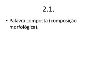 2.1.
• Palavra composta (composição
morfológica).

 