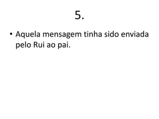 5.
• Aquela mensagem tinha sido enviada
pelo Rui ao pai.

 