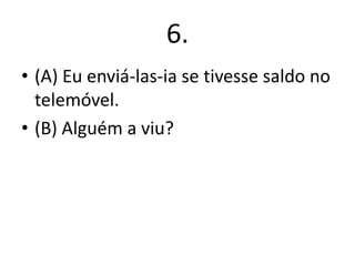 6.
• (A) Eu enviá-las-ia se tivesse saldo no
telemóvel.
• (B) Alguém a viu?

 