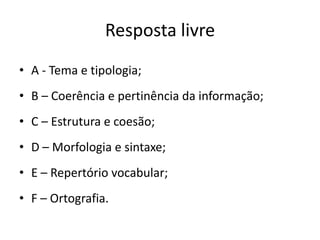 Resposta livre
• A - Tema e tipologia;
• B – Coerência e pertinência da informação;
• C – Estrutura e coesão;

• D – Morfologia e sintaxe;
• E – Repertório vocabular;

• F – Ortografia.

 