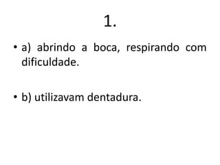 1.
• a) abrindo a boca, respirando com
dificuldade.

• b) utilizavam dentadura.

 