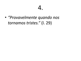 4.
• “Provavelmente quando nos
tornamos tristes.” (l. 29)

 