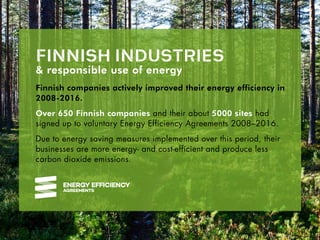 Finnish companies actively improved their energy efficiency in
2008-2016.
Over 650 Finnish companies and their about 5000 sites had
signed up to voluntary Energy Efficiency Agreements 2008–2016.
Due to energy saving measures implemented over this period, their
businesses are more energy- and cost-efficient and produce less
carbon dioxide emissions.
& responsible use of energy
FINNISH INDUSTRIES
 