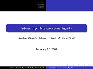 Introduction
                                     The Model
                                         Results
                                      Conclusion




               Interacting Heterogeneous Agents

           Stephen Kinsella, Edward J. Nell, Matthias Greiﬀ


                                    February 27, 2009




Stephen Kinsella, Edward J. Nell, Matthias Greiﬀ   Interacting Heterogeneous Agents
 