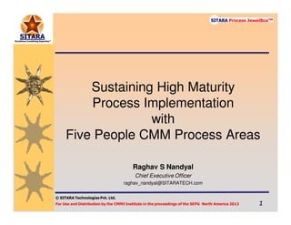 © SITARA Technologies Pvt. Ltd.
For Use and Distribution by the CMMI Institute in the proceedings of the SEPG North America 2013 1111
SITARA Process JewelBoxTM
Sustaining High Maturity
Process Implementation
with
Five People CMM Process Areas
Raghav S Nandyal
Chief Executive Officer
raghav_nandyal@SITARATECH.com
 
