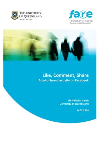 1
Like, Comment, Share
Alcohol brand activity on Facebook
Dr Nicholas Carah
University of Queensland
MAY 2014
 