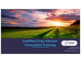 Certified Crop Advisor
Consultant Training Michelle	
  D.	
  Gregg,	
  	
  
Execu1ve	
  Director,	
  CHL 	
  	
  
michelle@crophealthlabs.com
 