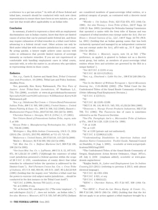 84 • THE FEDERAL LAWYER • April 2015
a reference to a qui tam action.67
As with all of these federal and
tribal laws, research should be conducted with each new client
representation to ensure there have been no new statutes, acts, or
case law that would affect applicability to an Indian tribe.
Conclusion	
In summary, if asked to represent a client with an employment
discrimination case in Indian country, know that there are limited
causes of action that can be pursued under federal law, and those
may require exhaustion of tribal remedies in a tribal court before
advancing to a federal circuit court. Other actions can only be
filed under tribal law with exclusive jurisdiction in a tribal court.
By acting quickly, a lawyer might achieve some success with
codes or ordinances that provide limited waivers of sovereign
immunity as exclusive remedies. If you are not experienced or
comfortable with handling employment cases in tribal courts,
associate with, or refer the matter to, an attorney who specializes
in representing clients in those courts.
Endnotes
1
See, e.g., Carrie E. Garrow and Sarah Deer, Tribal Criminal
Law and Procedure, 10 (2004), Tribal Law and Policy Institute,
AltaMira Press.
2
See, generally, Hon. Korey Wahwassuck, The New Face of
Justice: Joint Tribal-State Jurisdiction, 47 Washburn L.J.,
733, 734 (2008), available at www.ok.gov/odmhsas/documents/
Specialty%20Court%20Conference-%20Handout-Korey%20
Wahwassuck.pdf.
3
See, e.g., Oklahoma Tax Comm. v. Citizen Band Potawatomi
Indian Tribe, 498 U.S. 505, 509 (1991); United States v. United
States Fidelity & Guar. Co., 309 U.S. 506, 512 (1940); Bassett v.
Mashantucket Pequot Tribe, 204 F.3d 343, 356 (2d Cir. 2000).
4
Cherokee Nation v. Georgia, 30 U.S. (5 Pet.) 1, 17 (1831).
5
See Citizen Band of Potawatomi Indian Tribe, supra, note
3, at 509.
6
Kiowa Tribe v. Manufacturing Technologies Inc., 523 U.S.
751, 756-60 (1998).
7
Michigan v. Bay Mills Indian Community, 134 S. Ct. 2024
(2014) (No. 12-515), 2013 WL 4829343, at *11–13, *15–16.
8
Makarova v. United States, 201 F.3d 110, 113 (2d Cir.2000).
9
Malik v. Meissner, 82 F.3d 560, 562 (2d Cir.1996).
10
Atl. Mut. Ins. Co. v. Balfour Maclaine Int'l, 968 F.2d 196,
198 (2d Cir.1992).
11
See Iowa Mut. Ins. Co. v. LaPlante, 480 U.S. 9, 15, 107 S.Ct.
971, 94 L.Ed.2d 10 (1987) (“[A]lthough the existence of tribal
court jurisdiction presented a federal question within the scope
of 28 U.S.C. § 1331, considerations of comity direct that tribal
remedies be exhausted before the question is addressed by the
District Court.”);   Nat'l Farmers Union Ins. Cos. v. Crow Tribe
of Indians, 471 U.S. 845, 855-56, 105 S.Ct. 2447, 85 L.Ed.2d 818
(1985) (holding that the inquiry over “whether a tribal court has
the power to exercise civil subject matter jurisdiction ... should be
conducted in the first instance in the Tribal Court itself”).
12
42 U.S.C. § 2000e, Section 703 (a)(1), et seq.
13
Id. at § 2000e et seq.
14
Id. at Section 701, subchapter (b) (“The term ‘employer’…”)
and subchapter (b)(1) (“…does not include…an Indian tribe,”).
See also Morton v. Mancari, 417 U.S. 535, 547-48 (1974) (Indians
are considered members of quasi-sovereign tribal entities, or a
political category of people, as contrasted with a discrete racial
group.)
15
Wardle v. Ute Indian Tribe, 623 F.2d 670, 672 (10th Cir.
1980). See also Tenney v. Iowa Tribe of Kan., 243 F. Supp. 2d
1196 (D. Kan. 2003) (involving the Nebraska Gaming Commission
that operated a casino with the Iowa tribe of Kansas and was
comprised of tribal members was exempt under the Act). But see
Hines v. Grand Casinos of La., LLC, 140 F. Supp. 2d 701 (W.D.
La. 2001) (holding that an Indian gaming casino that was both
exclusively operated and managed by an independent contractor
was not exempt under the Act), aff'd with op., 31 F. App'x 832
(5th Cir. 2002).
16
See Morton v. Mancari, supra, note 14, at 544 (“The
preference, as applied, is granted to Indians not as a discrete
racial group, but rather, as members of quasi-sovereign tribal
entities whose lives and activities are governed by the BIA in a
unique fashion”.).
17
See 42 U.S.C. § 12101 et seq.
18
42 U.S.C. §§ 12111(5)(B)(i).
19
See, e.g., Charland v. Little Six Inc., 198 F.3d 249 (8th Cir.
1999).
20
See In the Matter of William Tornquist v. Spirit Mountain
Gaming Inc., C-01-08-002 (2002). (The Tribal Court for the
Confederated Tribes of the Grand Ronde Community of Oregon)
(Order Affirming Final Employment Decision.).
21
42 U.S.C. § 12131(1).
22
Id.
23
42 U.S.C. §§ 12181-12189.
24
362 U.S. 99, 116, 80 S.Ct. 543, 553, 4 L.Ed.2d 584 (1960).
25
Donovan v. Navajo Forest Products Industries, 692 F.2d
709, 711 (1982). The Tuscarora line of cases is sometimes
referred to as the Tuscarora Doctrine.
26
See Fla. Paraplegic Ass'n v. Miccosukee Tribe of Indians
of Fla., 166 F.3d 1126, 1129 (11th Cir. 1999).
27
Id. at 1128.
28
Id. at 1127.
29
Id. at 1130 (private suit not authorized).
30
42 U.S.C. § 12188(b)(1)(B).
31
Understanding Disabilities in American Indian and
Alaskan Native Communities: Toolkit Guide, National Council
on Disability, 6 (Aug. 1, 2003), available at www.ncd.gov/pub-
lications/2003/Aug12003
32
The Confederated Tribes of the Grand Ronde Community of
Oregon, Employment Action Review Ordinance, Chapt. 307(e),
eff. July 2, 2104 (emphasis added), available at www.gran-
dronde.org/archives/.
33
Kaighn Smith, Jr., Labor and Employment Law In Indian
Country,213 (2011) (referring to previous § 255.5, with almost
identical language).
34
25 U.S.C. §§ 1301-1304.
35
29 U.S.C. § 621, et seq.
36
29 U.S.C. § 360(b)(2).
37
EEOC v. Cherokee Nation, 871 F.2d 937, 938 (10th Cir.
1989).
38
See EEOC v. Fond du Lac Heavy Equip. & Constr. Co.,
986 F.2d 246, 249-51 (8th Cir. 1993) (holding that that the Act
did not apply to an action against a tribal employer brought by a
 