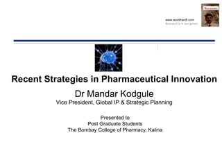 www.wockhardt.com
Research is in our genes
Recent Strategies in Pharmaceutical Innovation
Dr Mandar Kodgule
Vice President, Global IP & Strategic Planning
Presented to
Post Graduate Students
The Bombay College of Pharmacy, Kalina
 