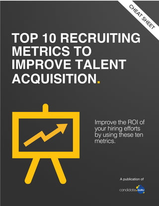 TOP 10 RECRUITING
METRICS TO
IMPROVE TALENT
ACQUISITION.
Improve the ROI of
your hiring efforts
by using these ten
metrics.
A publication of
CH
EAT
SH
EET
 