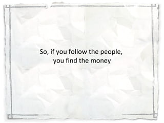 <ul><li>So, if you follow the people,  you find the money </li></ul>
