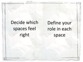 Decide which spaces feel right Define your role in each space 