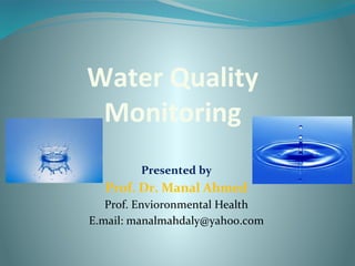 Water Quality
Monitoring
Presented by
Prof. Dr. Manal Ahmed
Prof. Envioronmental Health
E.mail: manalmahdaly@yahoo.com
 