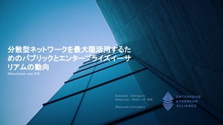 分散型ネットワークを最大限活用するた
めのパブリックとエンタープライズイーサ
リアムの動向
@blockchain exe #16
Kazuaki Ishiguro
Regional Head of EEA
@KazuakiIshiguro
 