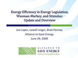 Joe Loper, Lowell Ungar, Brad Penney Alliance to Save Energy June 29, 2009 Energy Efficiency in Energy Legislation, Waxman-Markey, and Stimulus:Update and Overview  