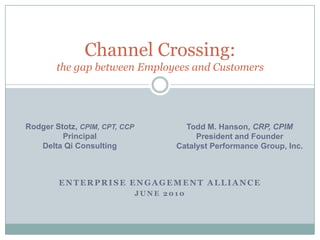 Enterprise Engagement Alliance June 2010 Channel Crossing:the gap between Employees and Customers Rodger Stotz, CPIM, CPT, CCP Principal Delta Qi Consulting Todd M. Hanson, CRP, CPIM President and Founder Catalyst Performance Group, Inc. 