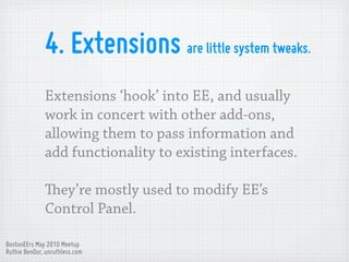 4. Extensions are little system tweaks.
              Extensions ‘hook’ into EE, and usually
              work in concert...