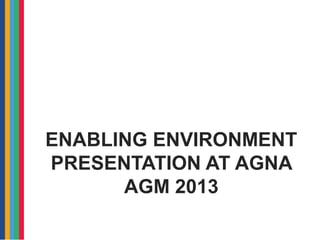 ENABLING ENVIRONMENT
PRESENTATION AT AGNA
AGM 2013

 