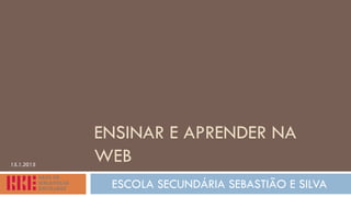 ENSINAR E APRENDER NA
WEB
ESCOLA SECUNDÁRIA SEBASTIÃO E SILVA
15.1.2015
 