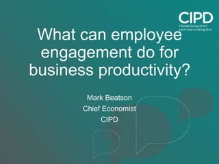 What can employee
engagement do for
business productivity?
Mark Beatson
Chief Economist
CIPD
 