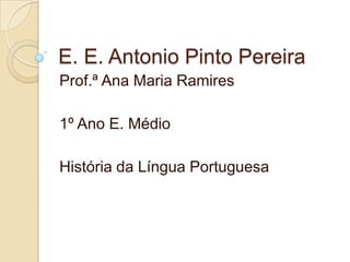 E. E. Antonio Pinto Pereira
Prof.ª Ana Maria Ramires

1º Ano E. Médio

História da Língua Portuguesa
 