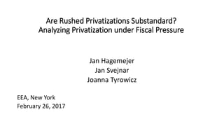 Are Rushed Privatizations Substandard?
Analyzing Privatization under Fiscal Pressure
Jan Hagemejer
Jan Svejnar
Joanna Tyrowicz
EEA, New York
February 26, 2017
 