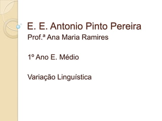 E. E. Antonio Pinto Pereira
Prof.ª Ana Maria Ramires

1º Ano E. Médio

Variação Linguística
 