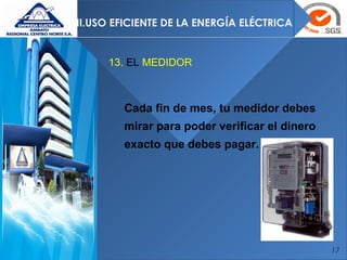 17
II.USO EFICIENTE DE LA ENERGÍA ELÉCTRICA
13. EL MEDIDOR
Cada fin de mes, tu medidor debes
mirar para poder verificar el dinero
exacto que debes pagar.
 