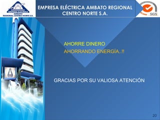 20
EMPRESA ELÉCTRICA AMBATO REGIONAL
CENTRO NORTE S.A.
AHORRE DINERO
AHORRANDO ENERGÍA..!!
GRACIAS POR SU VALIOSA ATENCIÓN
 