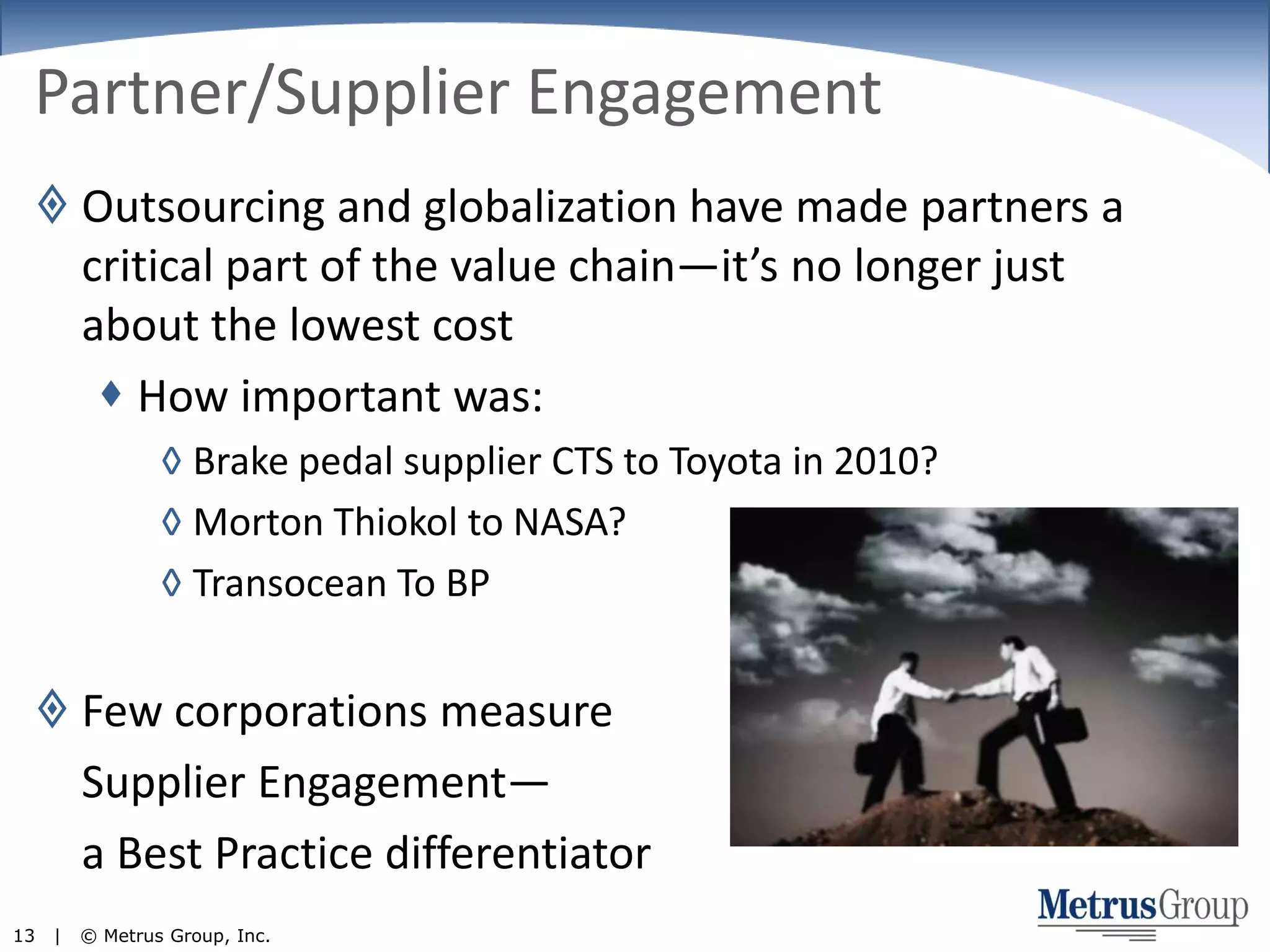 Partner/Supplier EngagementOutsourcing and globalization have made partners a critical part of the value chain—it’s no longer just about the lowest costHow important was:Brake pedal supplier CTS to Toyota in 2010?Morton Thiokol to NASA?Transocean To BPFew corporations measure	Supplier Engagement—	a Best Practice differentiator