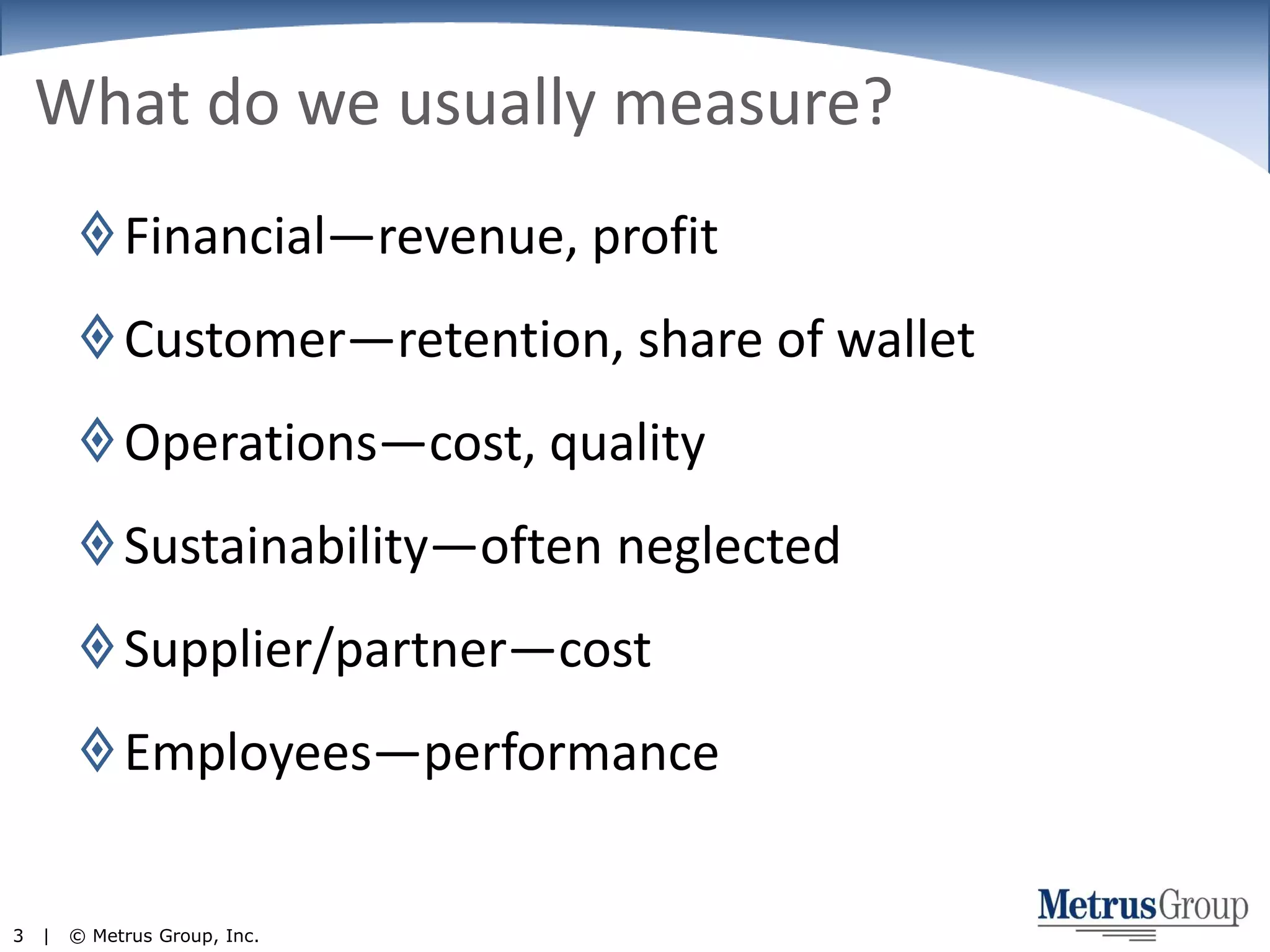 What do we usually measure?Financial—revenue, profitCustomer—retention, share of walletOperations—cost, qualitySustainability—often neglectedSupplier/partner—costEmployees—performance