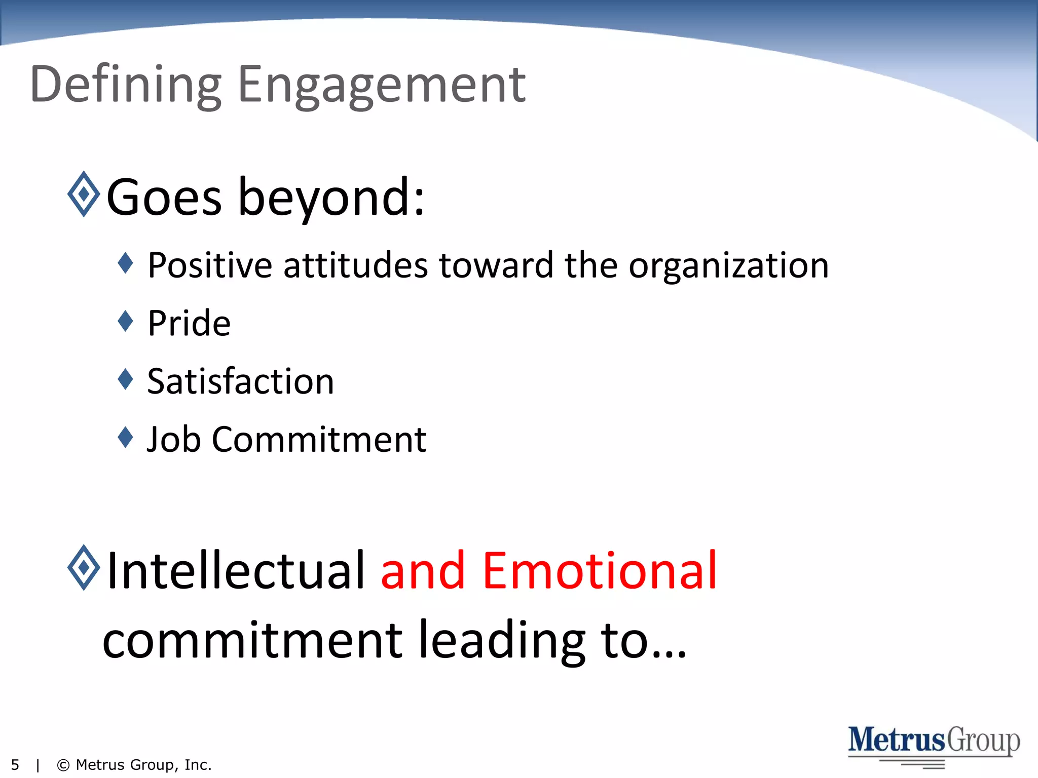 Defining EngagementGoes beyond:Positive attitudes toward the organization PrideSatisfactionJob Commitment Intellectual and Emotional commitment leading to…