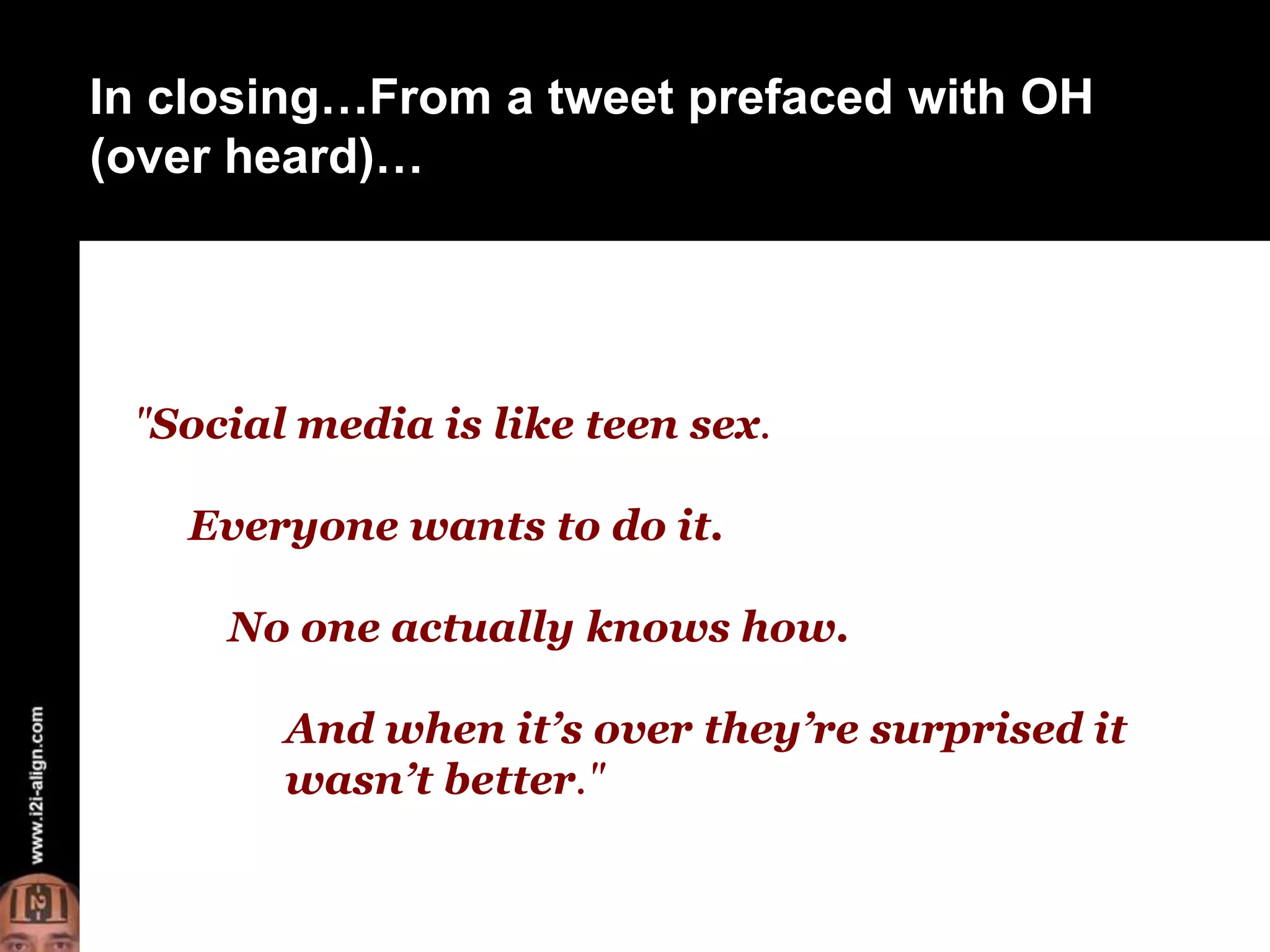 In closing…From a tweet prefaced with OH (over heard)…"Social media is like teen sex. Everyone wants to do it. No one actually knows how. And when it’s over they’re surprised it wasn’t better."