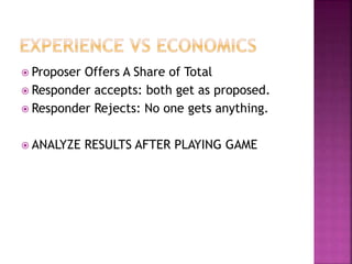  Proposer Offers A Share of Total
 Responder accepts: both get as proposed.
 Responder Rejects: No one gets anything.
 ANALYZE RESULTS AFTER PLAYING GAME
 