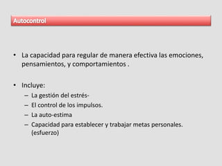 • La capacidad para regular de manera efectiva las emociones,
pensamientos, y comportamientos .
• Incluye:
– La gestión del estrés-
– El control de los impulsos.
– La auto-estima
– Capacidad para establecer y trabajar metas personales.
(esfuerzo)
 