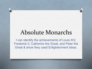 Absolute Monarchs
I can identify the achievements of Louis XIV,
Frederick II, Catherine the Great, and Peter the
Great & show they used Enlightenment ideas.
 