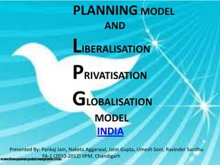 PLANNING MODEL
                                         AND

                           LIBERALISATION
                           PRIVATISATION
                           GLOBALISATION
                                    MODEL
                                    INDIA
Presented By: Pankaj Jain, Naketa Aggarwal, Jatin Gupta, Umesh Soni, Ravinder Sandhu
              FA-1 (2010-2012) IIPM, Chandigarh
 