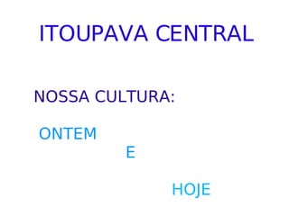 ITOUPAVA CENTRAL NOSSA CULTURA:   ONTEM   E   HOJE 