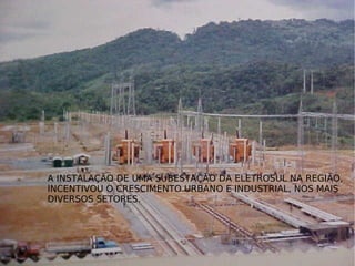 A INSTALAÇÃO DE UMA SUBESTAÇÃO DA ELETROSUL NA REGIÃO, INCENTIVOU O CRESCIMENTO URBANO E INDUSTRIAL, NOS MAIS  DIVERSOS SETORES. 