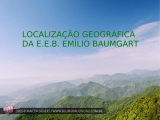 LOCALIZAÇÃO GEOGRÁFICA  DA E.E.B. EMÍLIO BAUMGART 