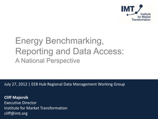 Energy Benchmarking,
      Reporting and Data Access:
      A National Perspective


July 27, 2012 | EEB Hub Regional Data Management Working Group


Cliff Majersik
Executive Director
Institute for Market Transformation
cliff@imt.org
 