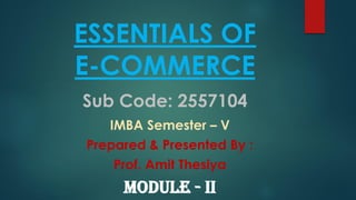 ESSENTIALS OF
E-COMMERCE
Sub Code: 2557104
IMBA Semester – V
Prepared & Presented By :
Prof. Amit Thesiya
MODULE - II
 