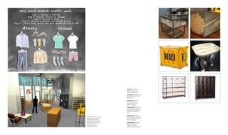 The Mix and Match Outfit
Wall will help customers’
shopping process by
giving them instructions
in step-by-step styling. It
also creates an
interactive process
for the customers.
TOP LEFT: Customs by
Rushton creates a
custom jewelry case
TOP RIGHT: ReVampt Blue
Pine Bench used in the
fitting rooms
CENTER LEFT: CRASH
Industry Supply Co
Shipping Container
Trunks for display
CENTER RIGHT: Rare Finds
Warehouse Colorado
Beetle Kill Industrial Side
Table for the seating
area
BOTTOM LEFT: CRASH
Industry Supply Co Biarritz
Five Tier Industrial Baker’s
Rack for display
BOTTOM RIGHT: CRASH
Industry Supply Co.
Allentown Locker
Cabinets also for display
 
