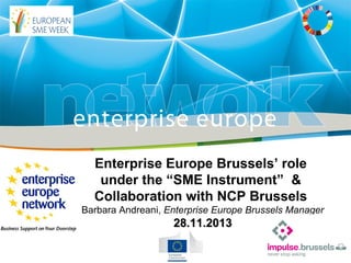 Enterprise Europe Brussels’ role
under the “SME Instrument” &
Collaboration with NCP Brussels
Barbara Andreani, Enterprise Europe Brussels Manager

28.11.2013

 